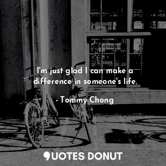  I&#39;m just glad I can make a difference in someone&#39;s life.... - Tommy Chong - Quotes Donut