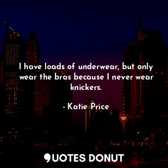  I have loads of underwear, but only wear the bras because I never wear knickers.... - Katie Price - Quotes Donut