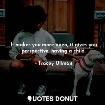  It makes you more open, it gives you perspective, having a child.... - Tracey Ullman - Quotes Donut