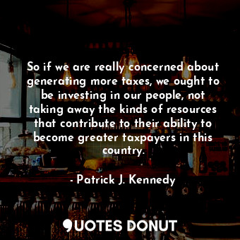  So if we are really concerned about generating more taxes, we ought to be invest... - Patrick J. Kennedy - Quotes Donut