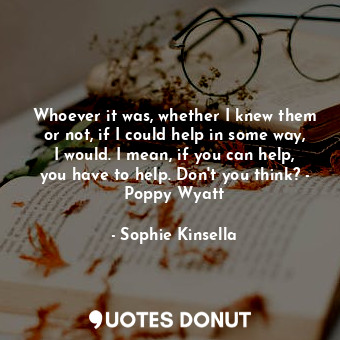  Whoever it was, whether I knew them or not, if I could help in some way, I would... - Sophie Kinsella - Quotes Donut
