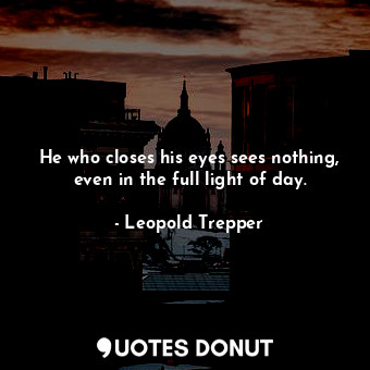  He who closes his eyes sees nothing, even in the full light of day.... - Leopold Trepper - Quotes Donut