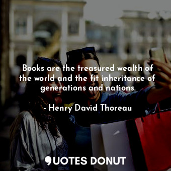 Books are the treasured wealth of the world and the fit inheritance of generations and nations.