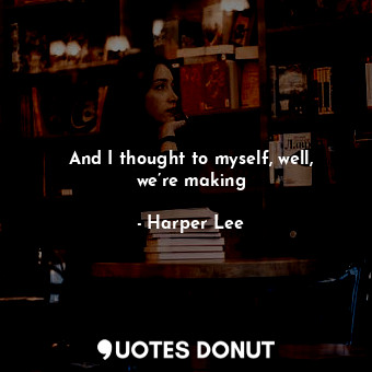  And I thought to myself, well, we’re making... - Harper Lee - Quotes Donut