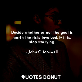 Decide whether or not the goal is worth the risks involved. If it is, stop worrying.