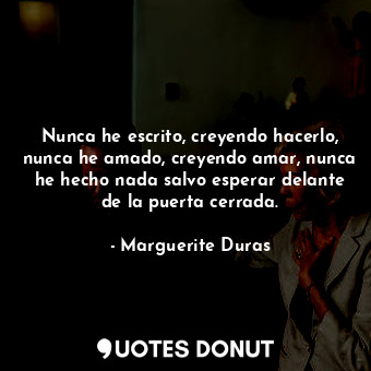  Nunca he escrito, creyendo hacerlo, nunca he amado, creyendo amar, nunca he hech... - Marguerite Duras - Quotes Donut
