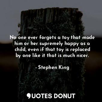  No one ever forgets a toy that made him or her supremely happy as a child, even ... - Stephen King - Quotes Donut