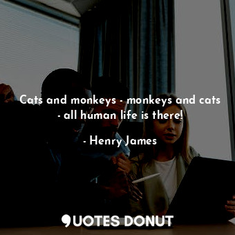  Cats and monkeys - monkeys and cats - all human life is there!... - Henry James - Quotes Donut