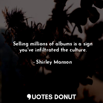  Selling millions of albums is a sign you&#39;ve infiltrated the culture.... - Shirley Manson - Quotes Donut