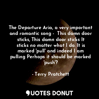 The Departure Aria, a very important and romantic song -  This damn door sticks, This damn door sticks It sticks no matter what I do. It is marked 'pull' and indeed I am pulling Perhaps it should be marked 'push'?