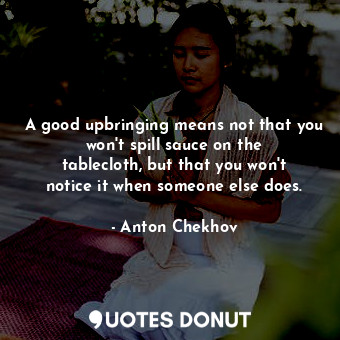  A good upbringing means not that you won&#39;t spill sauce on the tablecloth, bu... - Anton Chekhov - Quotes Donut