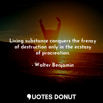  Living substance conquers the frenzy of destruction only in the ecstasy of procr... - Walter Benjamin - Quotes Donut
