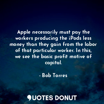 Apple necessarily must pay the workers producing the iPods less money than they gain from the labor of that particular worker. In this, we see the basic profit motive of capital.