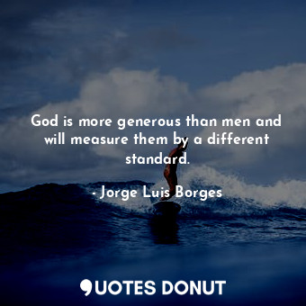 God is more generous than men and will measure them by a different standard.