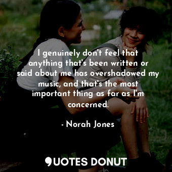  I genuinely don&#39;t feel that anything that&#39;s been written or said about m... - Norah Jones - Quotes Donut