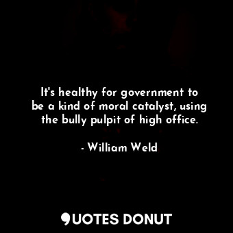  It&#39;s healthy for government to be a kind of moral catalyst, using the bully ... - William Weld - Quotes Donut