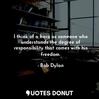  I think of a hero as someone who understands the degree of responsibility that c... - Bob Dylan - Quotes Donut