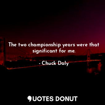  The two championship years were that significant for me.... - Chuck Daly - Quotes Donut