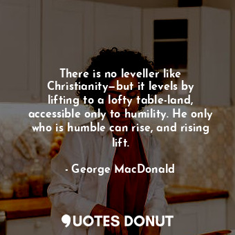 There is no leveller like Christianity—but it levels by lifting to a lofty table... - George MacDonald - Quotes Donut