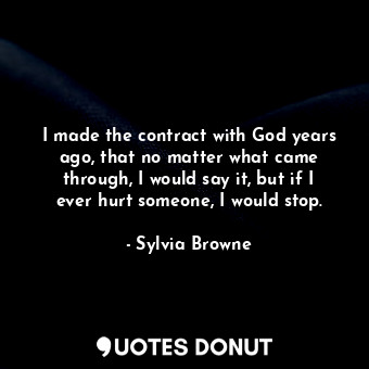  I made the contract with God years ago, that no matter what came through, I woul... - Sylvia Browne - Quotes Donut