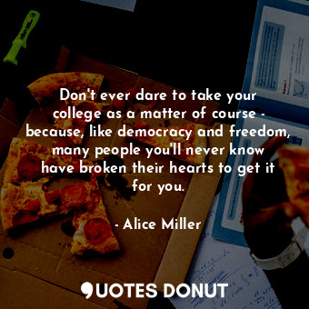  Don&#39;t ever dare to take your college as a matter of course - because, like d... - Alice Miller - Quotes Donut