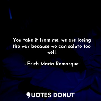  You take it from me, we are losing the war because we can salute too well.... - Erich Maria Remarque - Quotes Donut