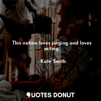  This nation loves singing and loves acting.... - Kate Smith - Quotes Donut