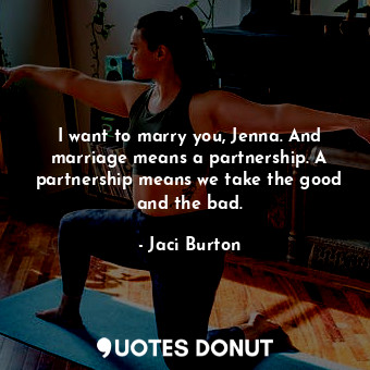 I want to marry you, Jenna. And marriage means a partnership. A partnership means we take the good and the bad.