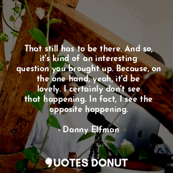  That still has to be there. And so, it&#39;s kind of an interesting question you... - Danny Elfman - Quotes Donut