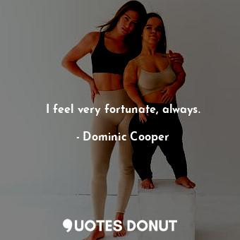  I feel very fortunate, always.... - Dominic Cooper - Quotes Donut