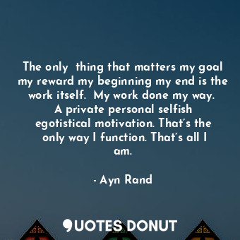  The only  thing that matters my goal my reward my beginning my end is the work i... - Ayn Rand - Quotes Donut