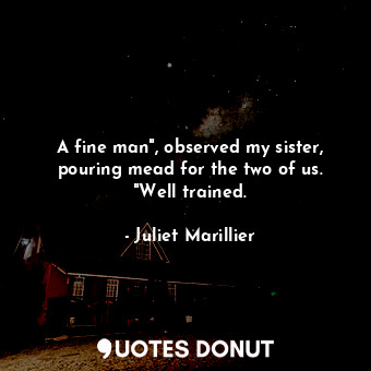  A fine man", observed my sister, pouring mead for the two of us. "Well trained.... - Juliet Marillier - Quotes Donut