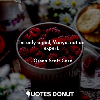  I’m only a god, Vanya, not an expert.... - Orson Scott Card - Quotes Donut