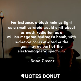  For instance, a black hole as light as a small asteroid would emit about as much... - Brian Greene - Quotes Donut