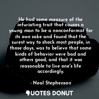 He had some measure of the infuriating trait that causes a young man to be a nonconformist for its own sake and found that the surest way to shock most people, in those days, was to believe that some kinds of behavior were bad and others good, and that it was reasonable to live one's life accordingly.