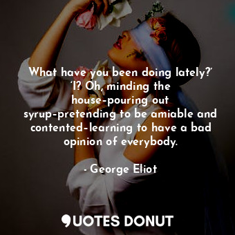  What have you been doing lately?’ ‘I? Oh, minding the house–pouring out syrup–pr... - George Eliot - Quotes Donut