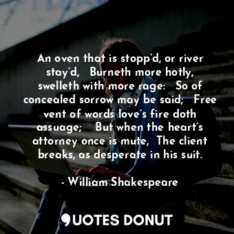  An oven that is stopp’d, or river stay’d,	  Burneth more hotly, swelleth with mo... - William Shakespeare - Quotes Donut