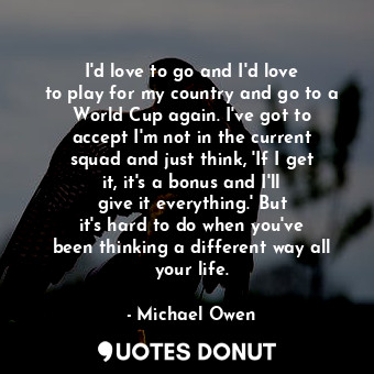  I&#39;d love to go and I&#39;d love to play for my country and go to a World Cup... - Michael Owen - Quotes Donut