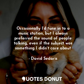  Occasionally I’d tune in to a music station, but I always preferred the sound of... - David Sedaris - Quotes Donut