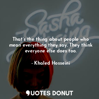 That’s the thing about people who mean everything they say. They think everyone else does too.
