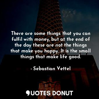  There are some things that you can fulfil with money, but at the end of the day ... - Sebastian Vettel - Quotes Donut