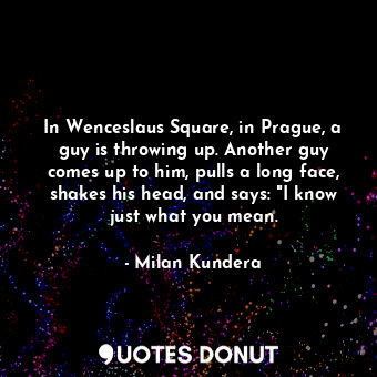  In Wenceslaus Square, in Prague, a guy is throwing up. Another guy comes up to h... - Milan Kundera - Quotes Donut