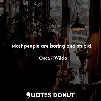 Most people are boring and stupid.