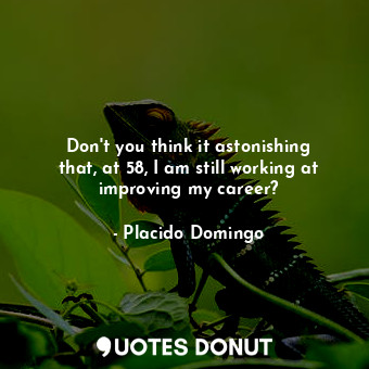  Don&#39;t you think it astonishing that, at 58, I am still working at improving ... - Placido Domingo - Quotes Donut