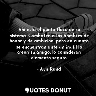  Ahí esta el punto flaco de su sistema. Combaten a los hombres de honor y de ambi... - Ayn Rand - Quotes Donut