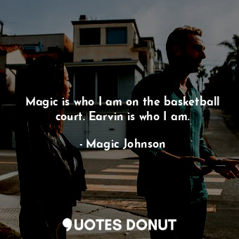  Magic is who I am on the basketball court. Earvin is who I am.... - Magic Johnson - Quotes Donut