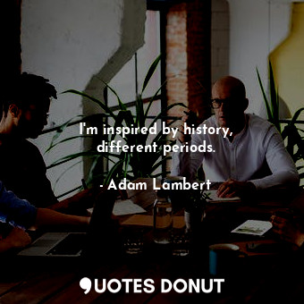  I&#39;m inspired by history, different periods.... - Adam Lambert - Quotes Donut