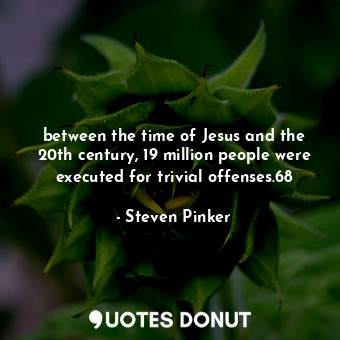 between the time of Jesus and the 20th century, 19 million people were executed for trivial offenses.68