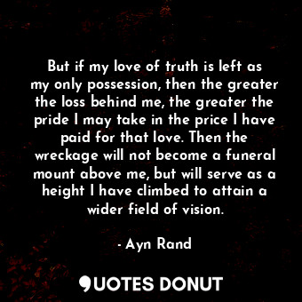  But if my love of truth is left as my only possession, then the greater the loss... - Ayn Rand - Quotes Donut