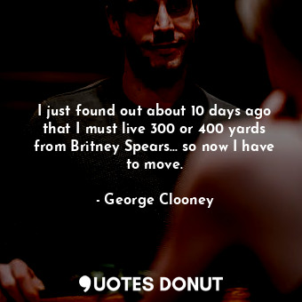  I just found out about 10 days ago that I must live 300 or 400 yards from Britne... - George Clooney - Quotes Donut